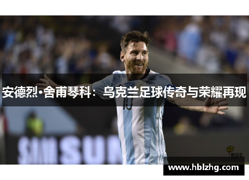 安德烈·舍甫琴科：乌克兰足球传奇与荣耀再现