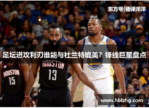 足坛进攻利刃谁能与杜兰特媲美？锋线巨星盘点