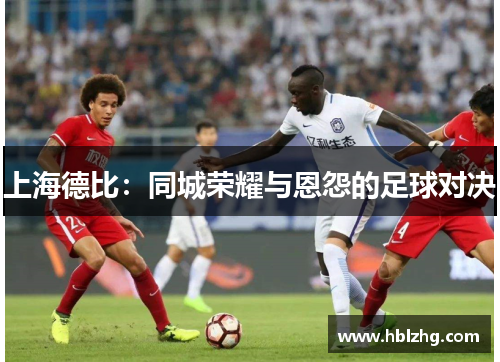 上海德比：同城荣耀与恩怨的足球对决
