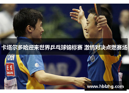 卡塔尔多哈迎来世界乒乓球锦标赛 激情对决点燃赛场