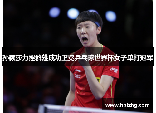孙颖莎力挫群雄成功卫冕乒乓球世界杯女子单打冠军