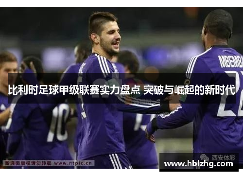 比利时足球甲级联赛实力盘点 突破与崛起的新时代