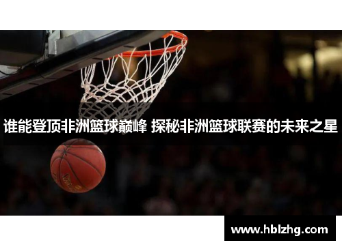 谁能登顶非洲篮球巅峰 探秘非洲篮球联赛的未来之星