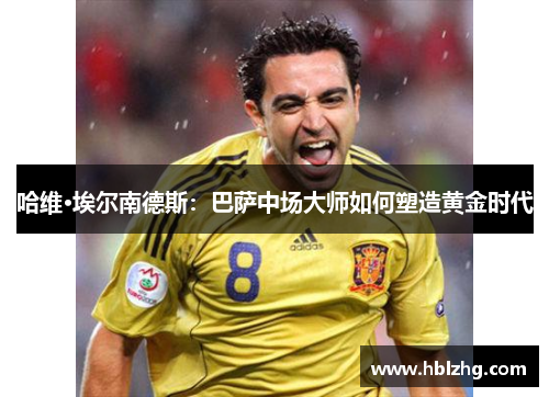 哈维·埃尔南德斯：巴萨中场大师如何塑造黄金时代