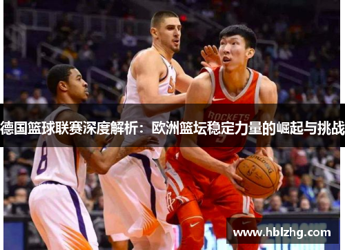 德国篮球联赛深度解析：欧洲篮坛稳定力量的崛起与挑战
