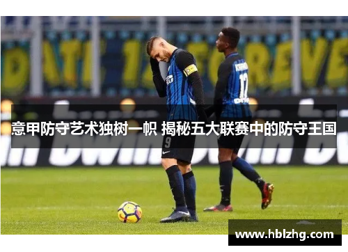 意甲防守艺术独树一帜 揭秘五大联赛中的防守王国