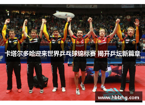 卡塔尔多哈迎来世界乒乓球锦标赛 揭开乒坛新篇章