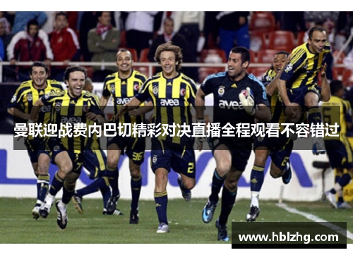 曼联迎战费内巴切精彩对决直播全程观看不容错过