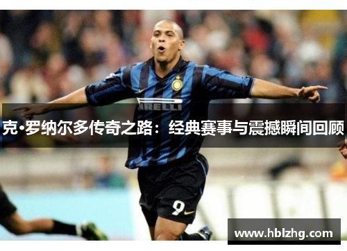 克·罗纳尔多传奇之路：经典赛事与震撼瞬间回顾