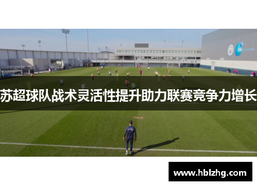 苏超球队战术灵活性提升助力联赛竞争力增长